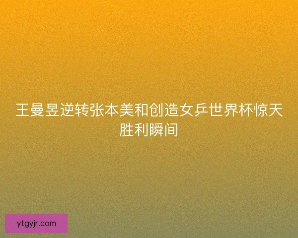 王曼昱逆转张本美和创造女乒世界杯惊天胜利瞬间