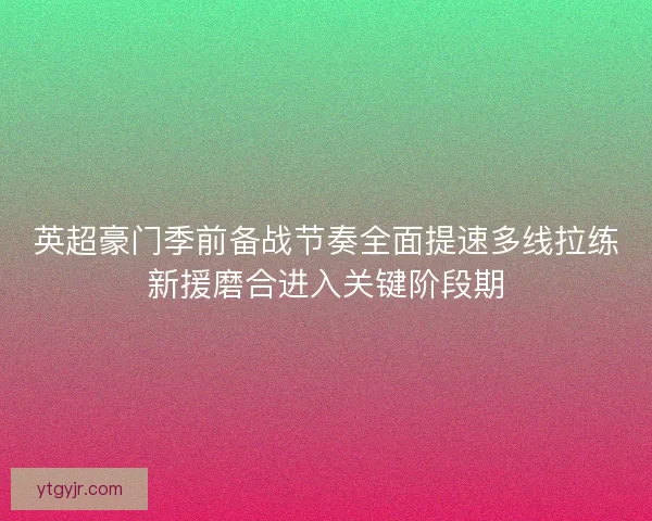 英超豪门季前备战节奏全面提速多线拉练新援磨合进入关键阶段期
