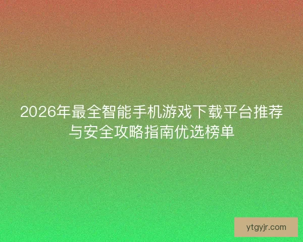 2026年最全智能手机游戏下载平台推荐与安全攻略指南优选榜单