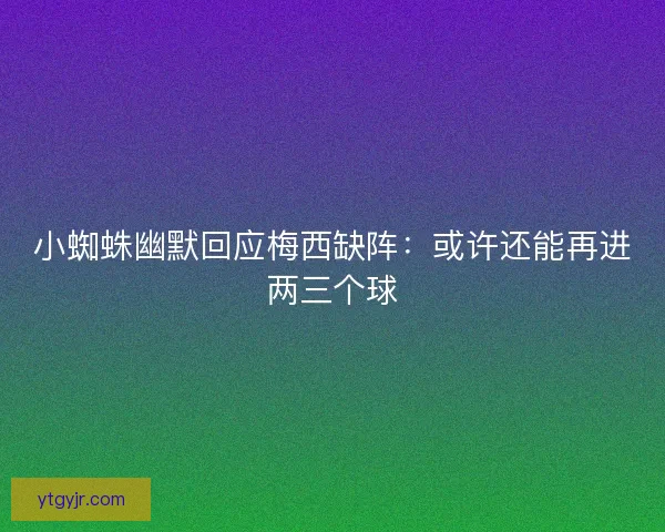 小蜘蛛幽默回应梅西缺阵：或许还能再进两三个球